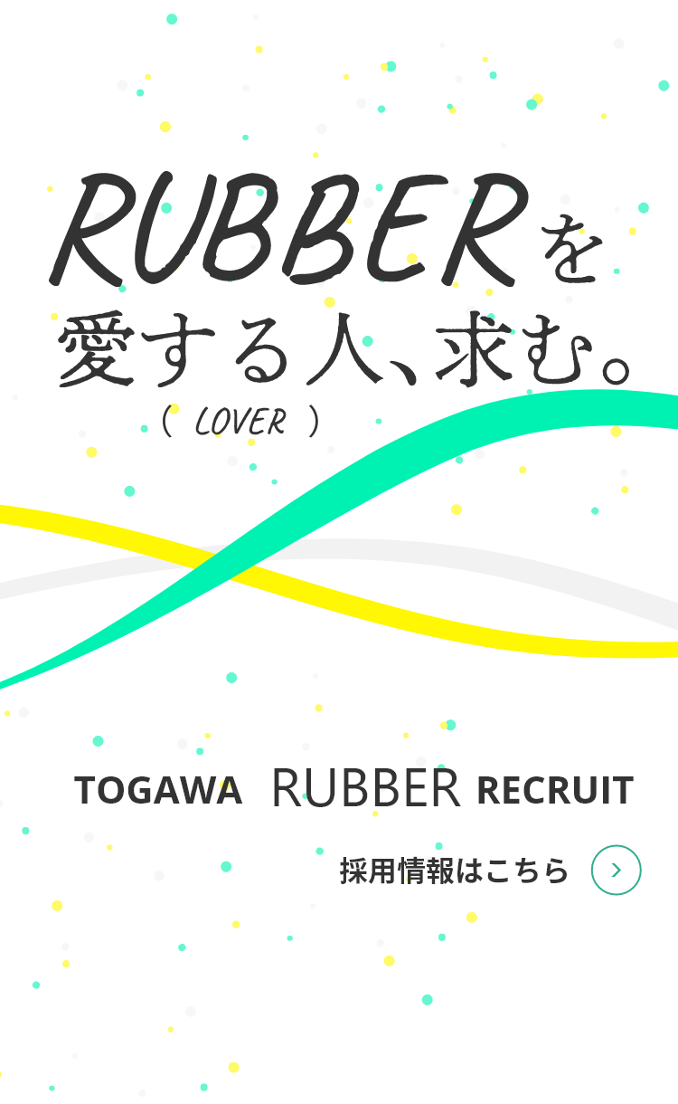 RUBBERを愛する人、求む。 TOGAWA RUBBER RECRUIT 採用情報はこちら